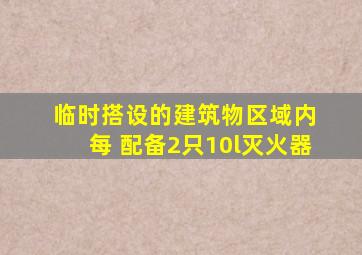 临时搭设的建筑物区域内 每 配备2只10l灭火器